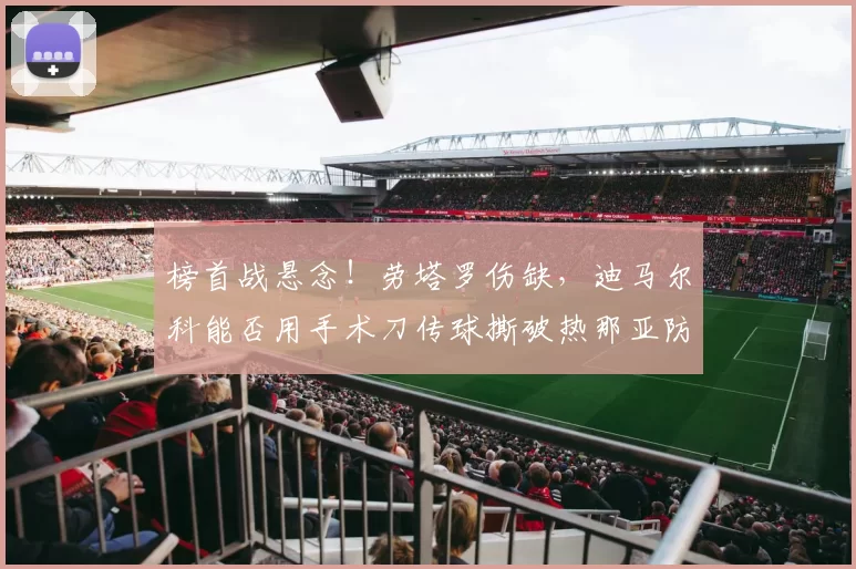 榜首战悬念!劳塔罗伤缺,迪马尔科能否用手术刀传球撕破热那亚防线?科伦坡冲击国米后防