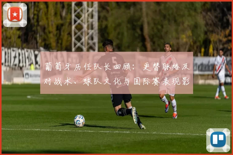 葡萄牙历任队长回顾:更替脉络及对战术、球队文化与国际赛表现影响