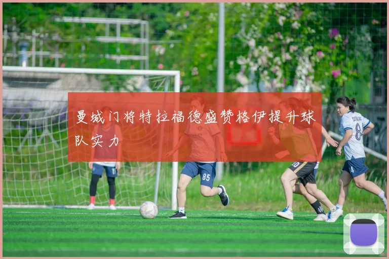 曼城门将特拉福德盛赞格伊提升球队实力