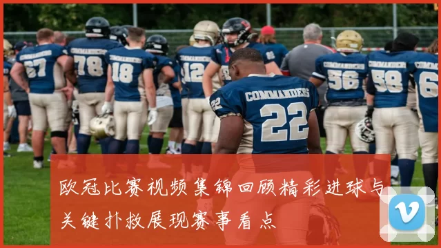 欧冠比赛视频集锦回顾精彩进球与关键扑救展现赛事看点