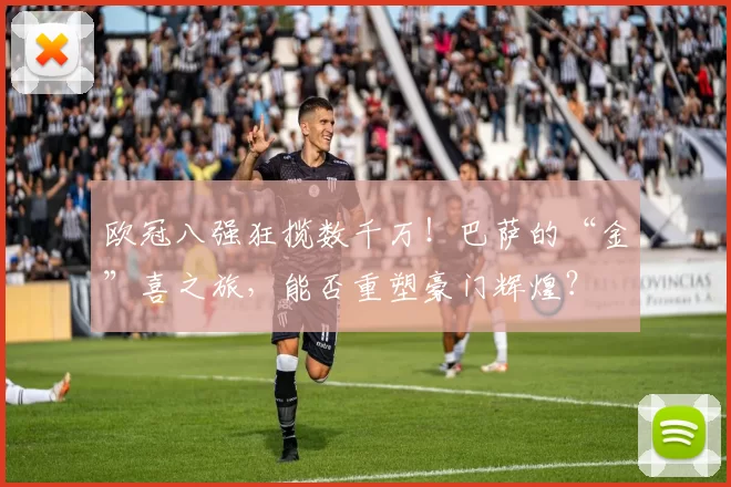 欧冠八强狂揽数千万！巴萨的“金”喜之旅，能否重塑豪门辉煌？