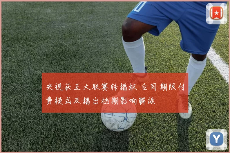 央视获五大联赛转播权 合同期限付费模式及播出档期影响解读