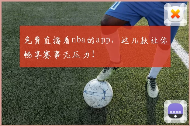 免费直播看nba的app，这几款让你畅享赛事无压力！