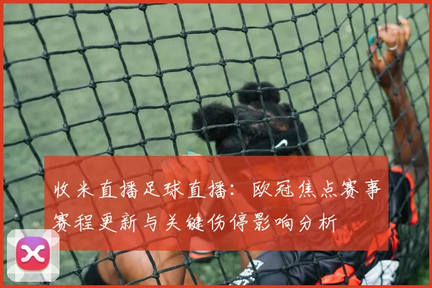 收米直播足球直播:欧冠焦点赛事赛程更新与关键伤停影响分析