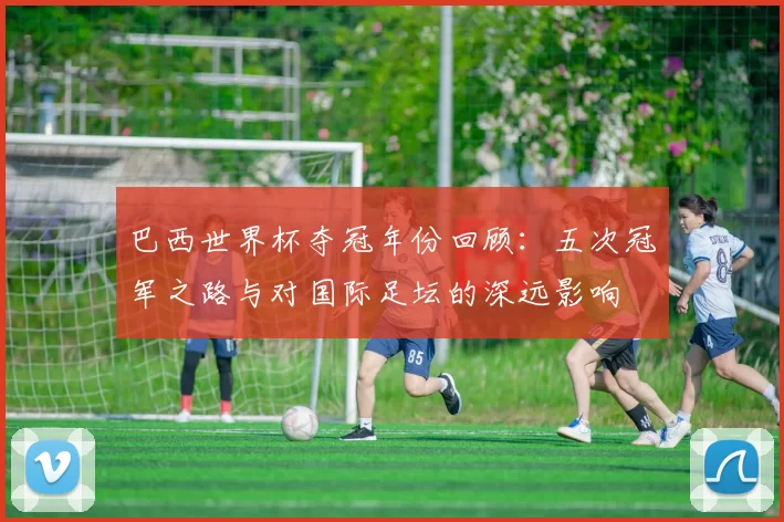 巴西世界杯夺冠年份回顾：五次冠军之路与对国际足坛的深远影响