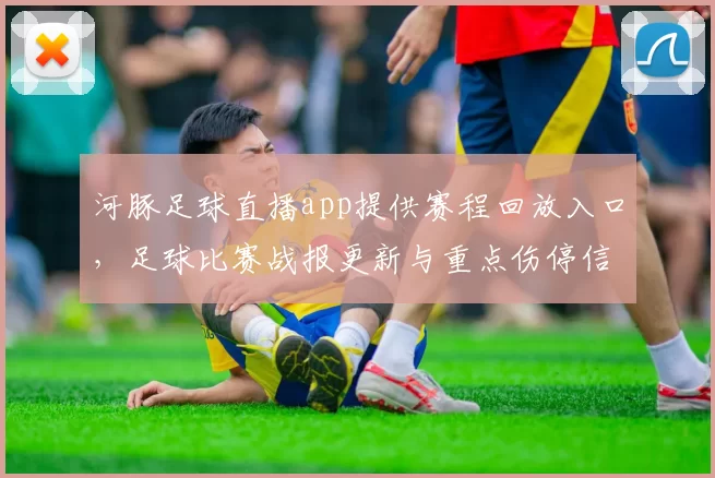 河豚足球直播app提供赛程回放入口，足球比赛战报更新与重点伤停信息整合