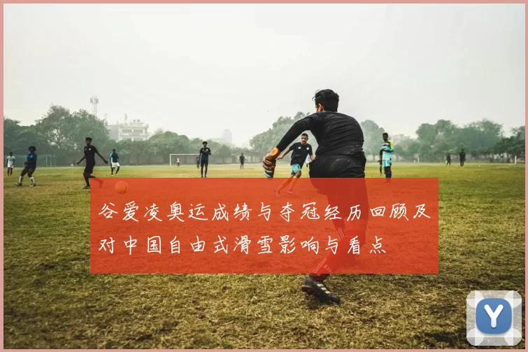 谷爱凌奥运成绩与夺冠经历回顾及对中国自由式滑雪影响与看点