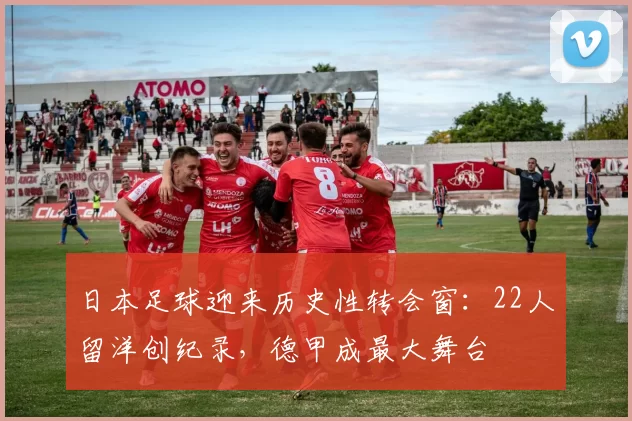 日本足球迎来历史性转会窗:22人留洋创纪录,德甲成最大舞台