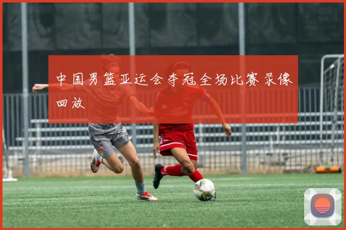 中国男篮亚运会夺冠全场比赛录像回放