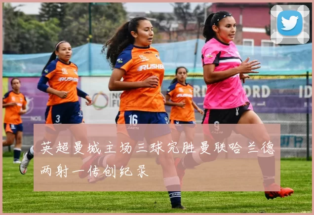 英超曼城主场三球完胜曼联哈兰德两射一传创纪录