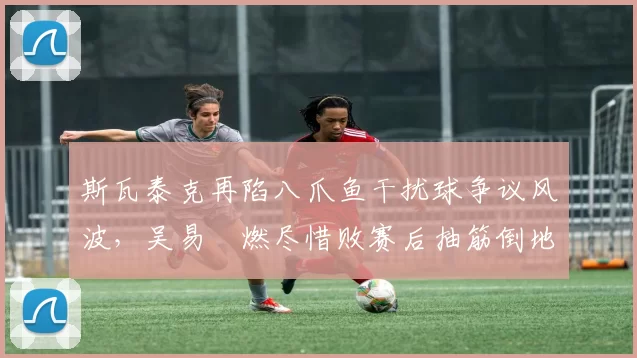 斯瓦泰克再陷八爪鱼干扰球争议风波，吴易昺燃尽惜败赛后抽筋倒地