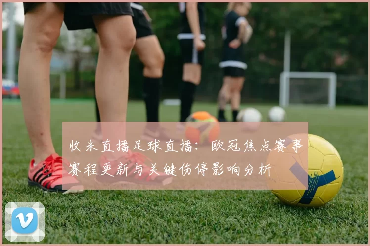 收米直播足球直播：欧冠焦点赛事赛程更新与关键伤停影响分析
