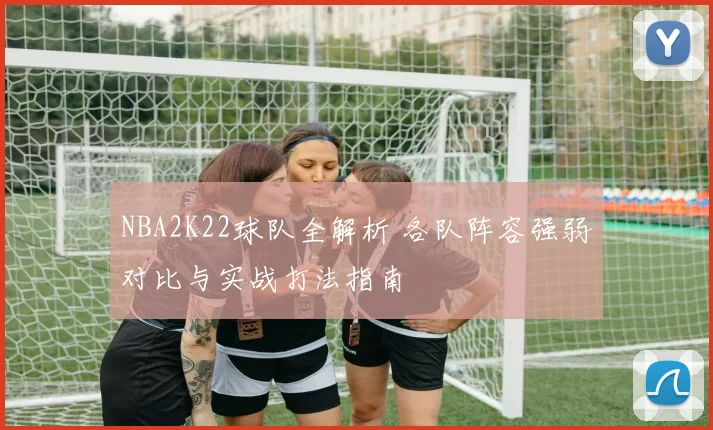 NBA2K22球队全解析 各队阵容强弱对比与实战打法指南