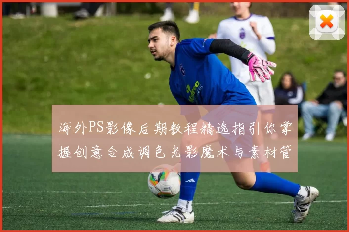 海外PS影像后期教程精选指引你掌握创意合成调色光影魔术与素材管理