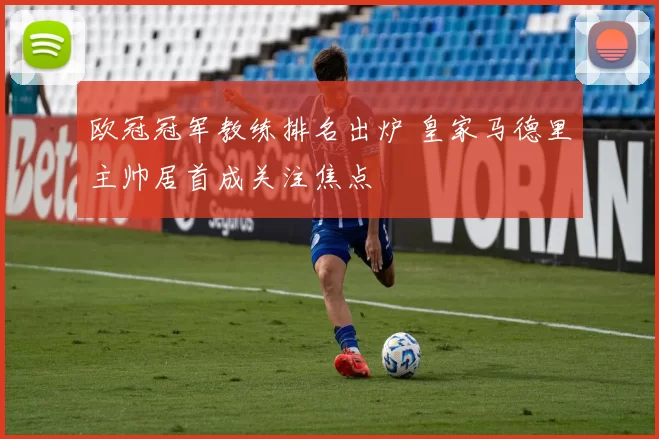 欧冠冠军教练排名出炉 皇家马德里主帅居首成关注焦点