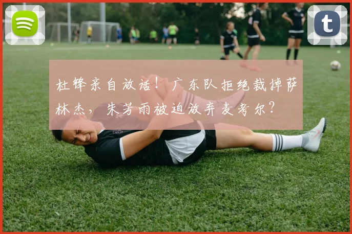 杜锋亲自放话！广东队拒绝裁掉萨林杰，朱芳雨被迫放弃麦考尔？