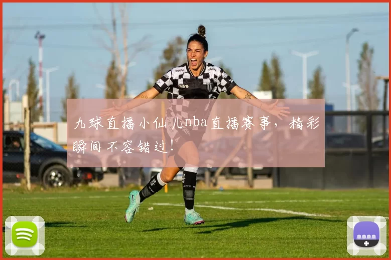九球直播小仙儿nba直播赛事，精彩瞬间不容错过！