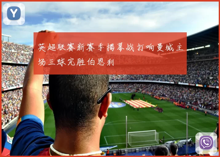 英超联赛新赛季揭幕战打响曼城主场三球完胜伯恩利