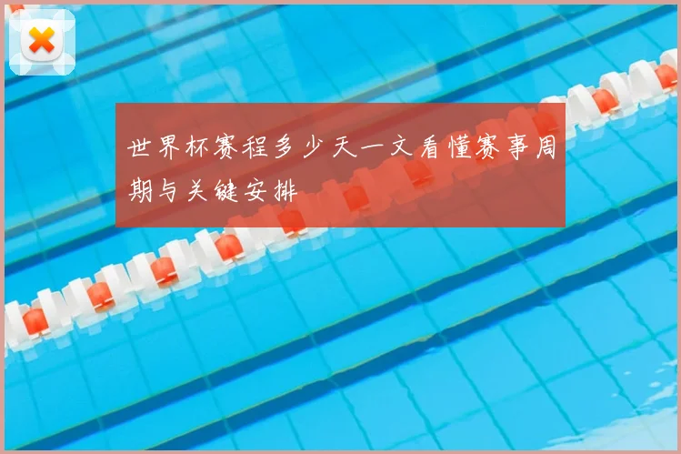 世界杯赛程多少天一文看懂赛事周期与关键安排