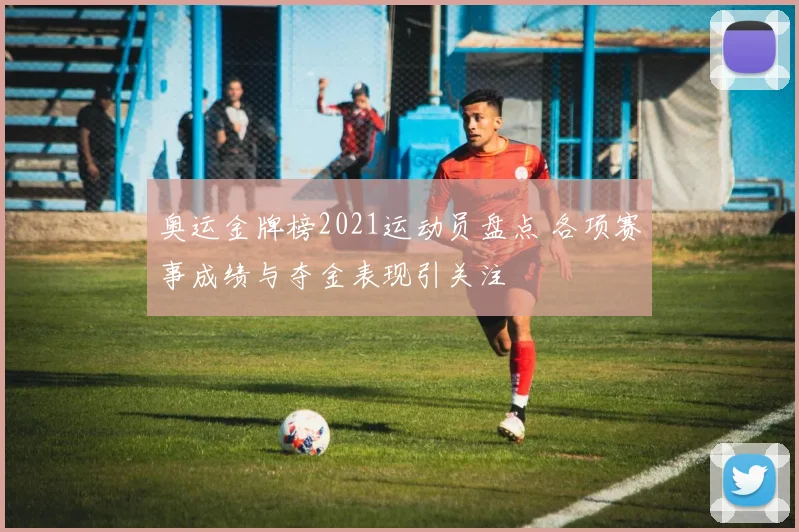 奥运金牌榜2021运动员盘点 各项赛事成绩与夺金表现引关注