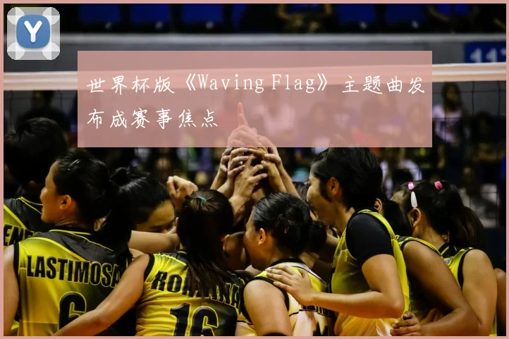 世界杯版《Waving Flag》主题曲发布成赛事焦点