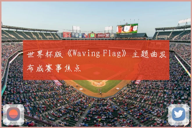 世界杯版《Waving Flag》主题曲发布成赛事焦点