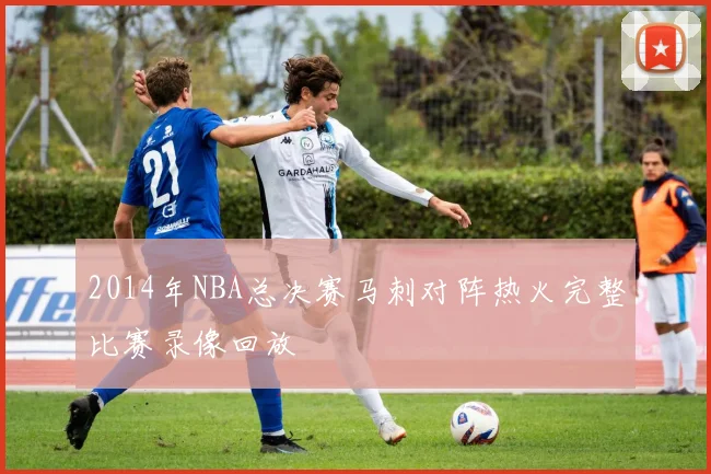2014年NBA总决赛马刺对阵热火完整比赛录像回放