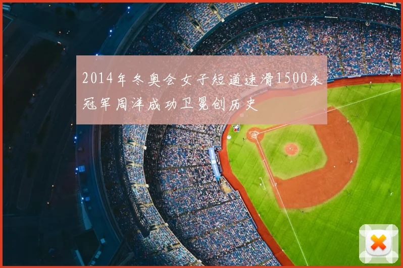 2014年冬奥会女子短道速滑1500米冠军周洋成功卫冕创历史