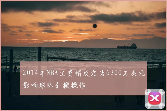 2014年NBA工资帽设定为6300万美元影响球队引援操作
