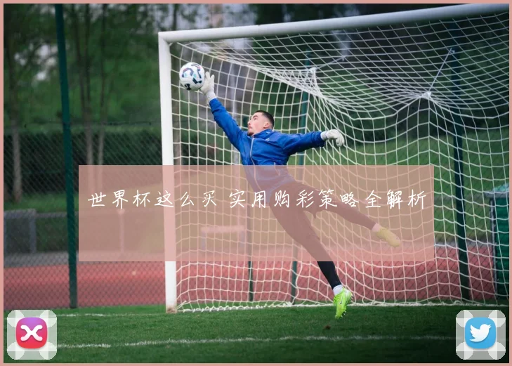 世界杯这么买 实用购彩策略全解析
