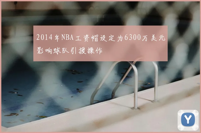 2014年NBA工资帽设定为6300万美元影响球队引援操作