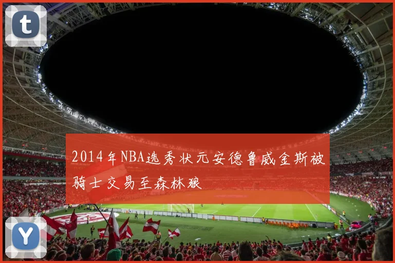 2014年NBA选秀状元安德鲁威金斯被骑士交易至森林狼