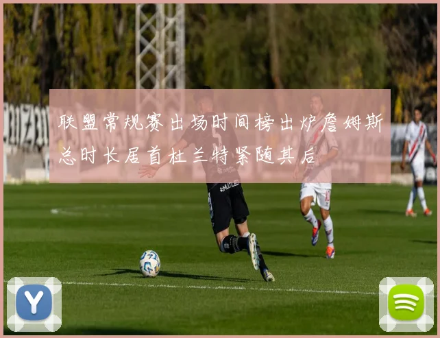 联盟常规赛出场时间榜出炉詹姆斯总时长居首杜兰特紧随其后