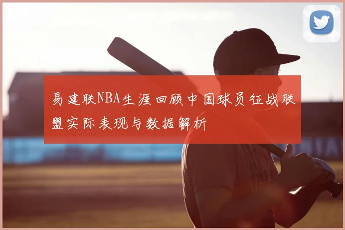 易建联NBA生涯回顾中国球员征战联盟实际表现与数据解析