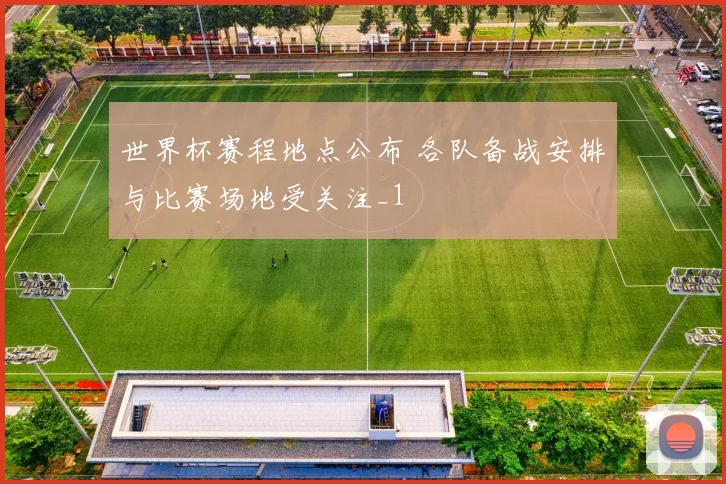 世界杯赛程地点公布 各队备战安排与比赛场地受关注_1