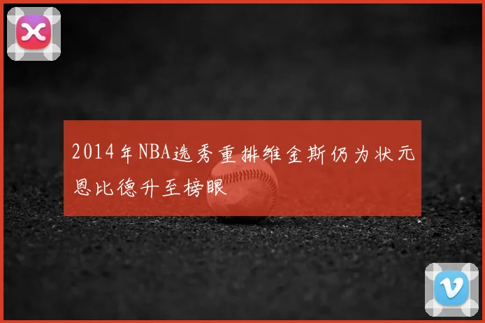 2014年NBA选秀重排维金斯仍为状元恩比德升至榜眼